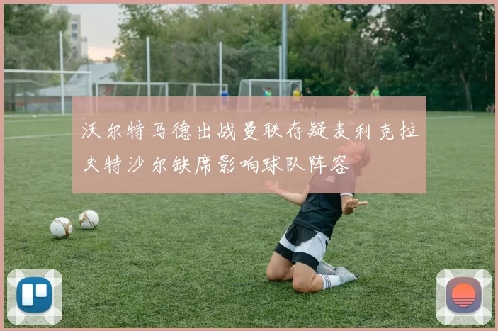沃尔特马德出战曼联存疑麦利克拉夫特沙尔缺席影响球队阵容