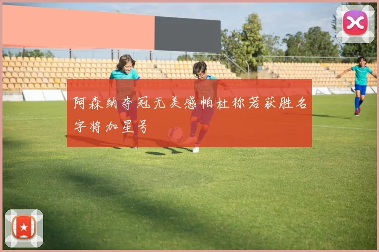 阿森纳夺冠无美感帕杜称若获胜名字将加星号