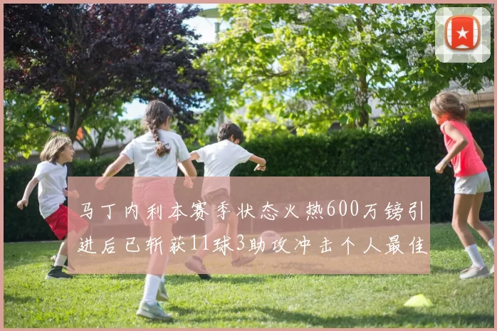 马丁内利本赛季状态火热600万镑引进后已斩获11球3助攻冲击个人最佳表现