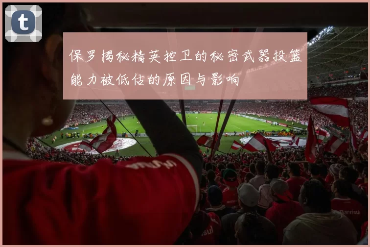 保罗揭秘精英控卫的秘密武器投篮能力被低估的原因与影响