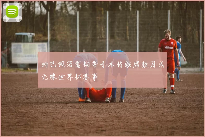 姆巴佩若需韧带手术将缺席数月或无缘世界杯赛事