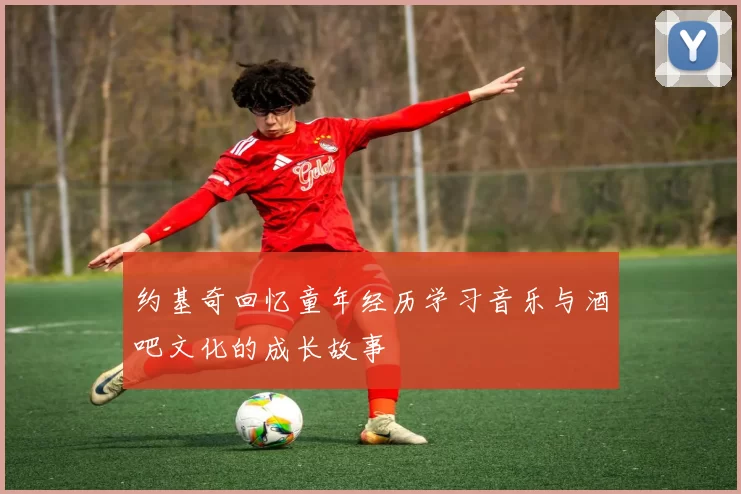 约基奇回忆童年经历学习音乐与酒吧文化的成长故事