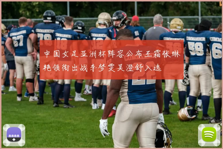 中国女足亚洲杯阵容公布王霜张琳艳领衔出战李梦雯吴澄舒入选