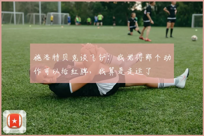 施洛特贝克谈飞铲：我觉得那个动作可以给红牌，我算是走运了
