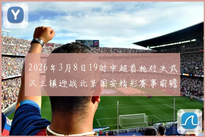2026年3月8日19时中超首轮对决武汉三镇迎战北京国安精彩赛事前瞻