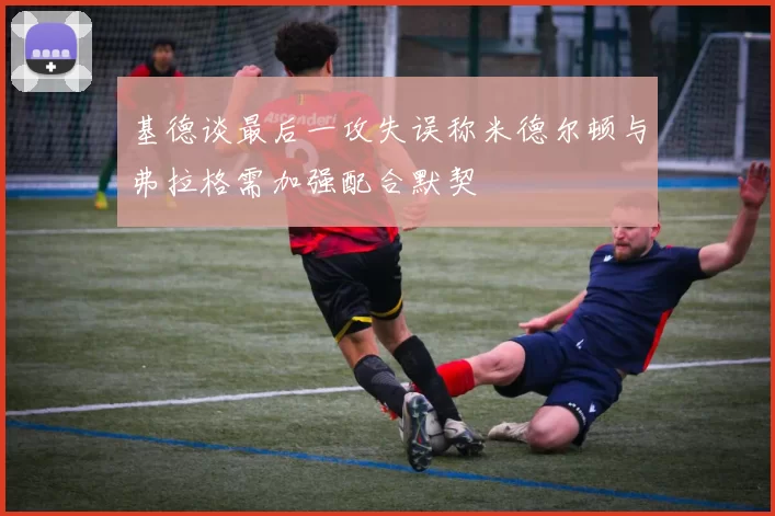 基德谈最后一攻失误称米德尔顿与弗拉格需加强配合默契