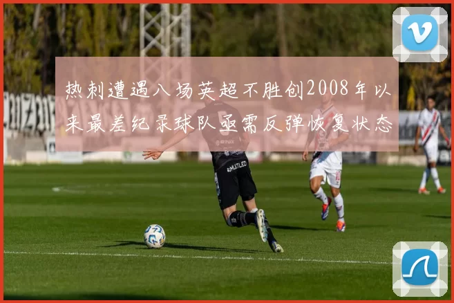 热刺遭遇八场英超不胜创2008年以来最差纪录球队亟需反弹恢复状态