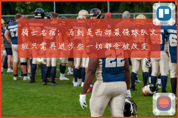 骑士名宿：马刺是西部最强球队文班只需再进步些一切都会被改变