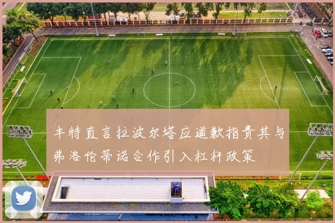 丰特直言拉波尔塔应道歉指责其与弗洛伦蒂诺合作引入杠杆政策