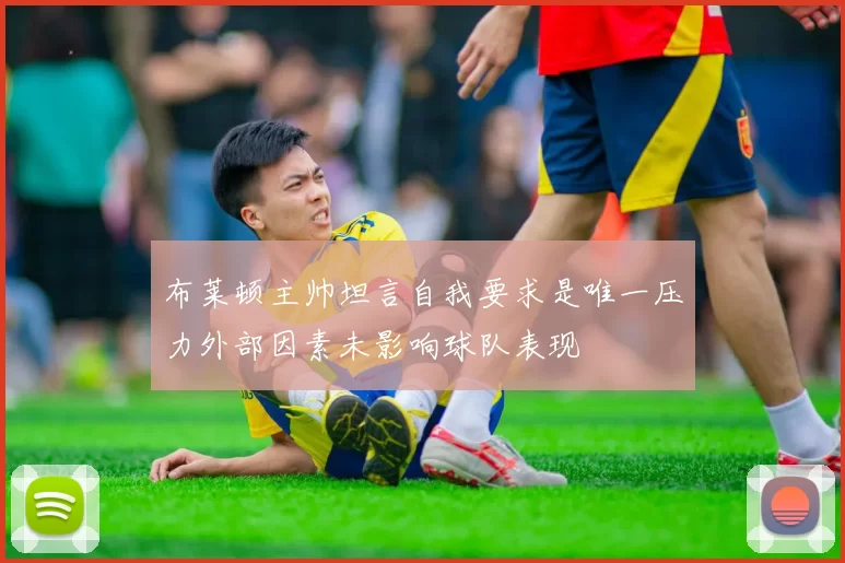 布莱顿主帅坦言自我要求是唯一压力外部因素未影响球队表现
