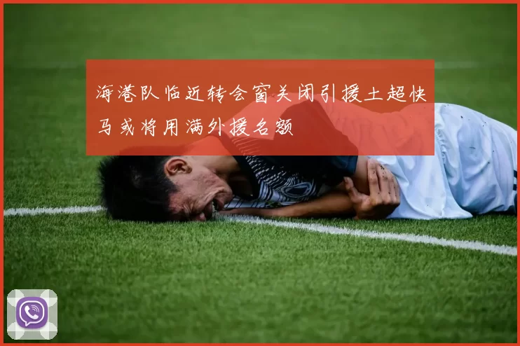 海港队临近转会窗关闭引援土超快马或将用满外援名额