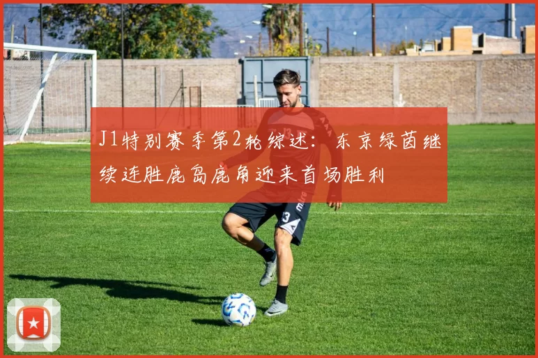 J1特别赛季第2轮综述：东京绿茵继续连胜鹿岛鹿角迎来首场胜利