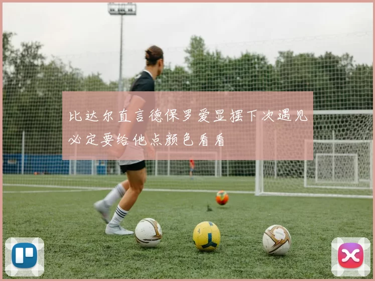比达尔直言德保罗爱显摆下次遇见必定要给他点颜色看看
