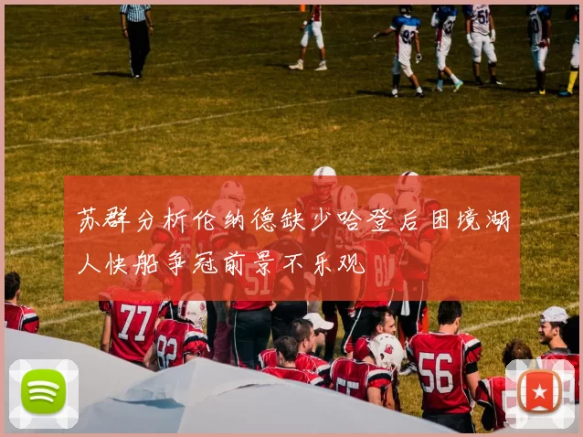 苏群分析伦纳德缺少哈登后困境湖人快船争冠前景不乐观