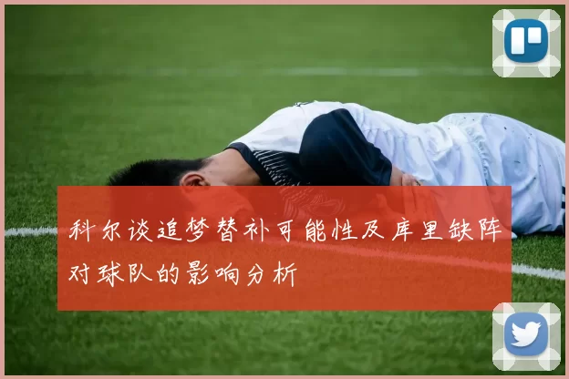 科尔谈追梦替补可能性及库里缺阵对球队的影响分析