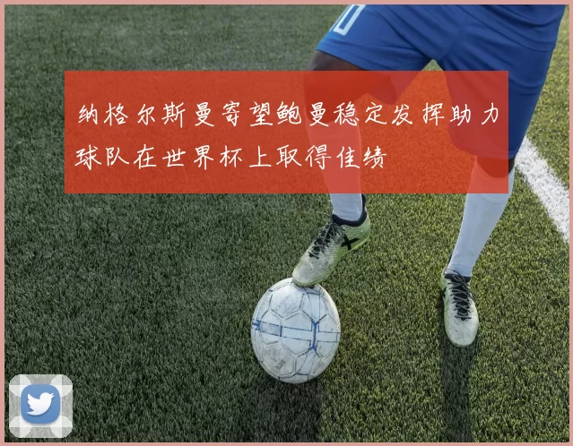 纳格尔斯曼寄望鲍曼稳定发挥助力球队在世界杯上取得佳绩
