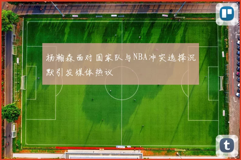 杨瀚森面对国家队与NBA冲突选择沉默引发媒体热议