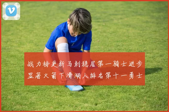 战力榜更新马刺稳居第一骑士进步显著火箭下滑湖人排名第十一勇士继续低迷