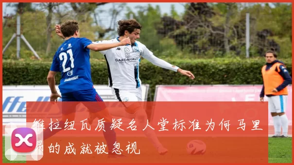 维拉纽瓦质疑名人堂标准为何马里昂的成就被忽视