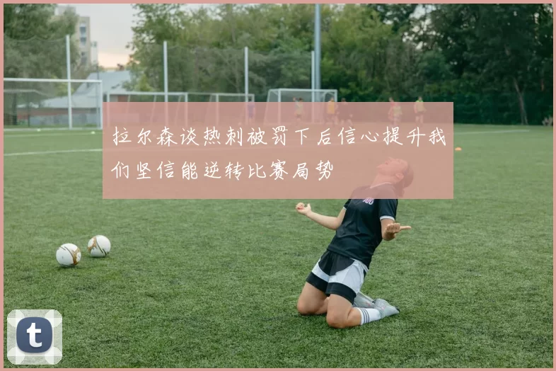 拉尔森谈热刺被罚下后信心提升我们坚信能逆转比赛局势