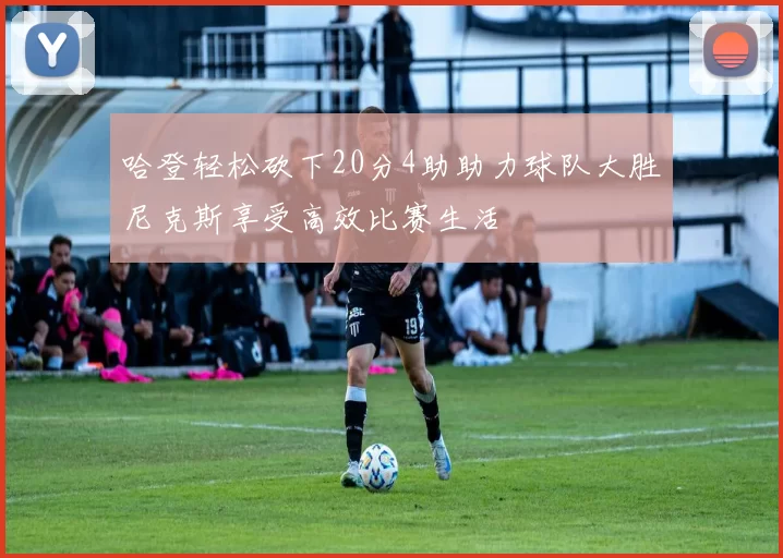 哈登轻松砍下20分4助助力球队大胜尼克斯享受高效比赛生活