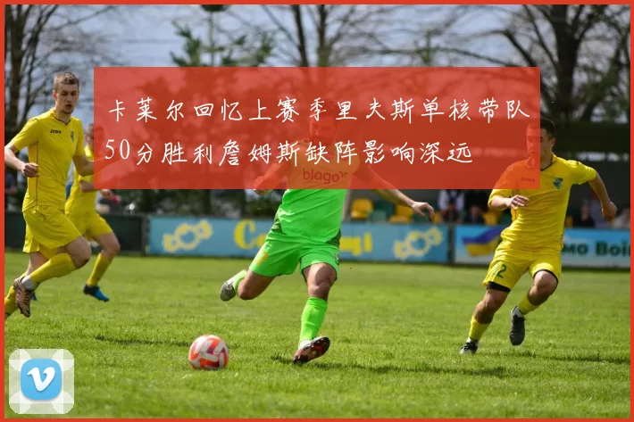 卡莱尔回忆上赛季里夫斯单核带队50分胜利詹姆斯缺阵影响深远