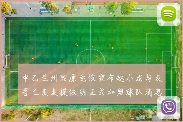 中乙兰州陇原竞技宣布赵小龙与麦吾兰麦麦提依明正式加盟球队消息
