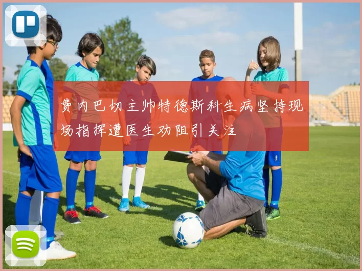费内巴切主帅特德斯科生病坚持现场指挥遭医生劝阻引关注