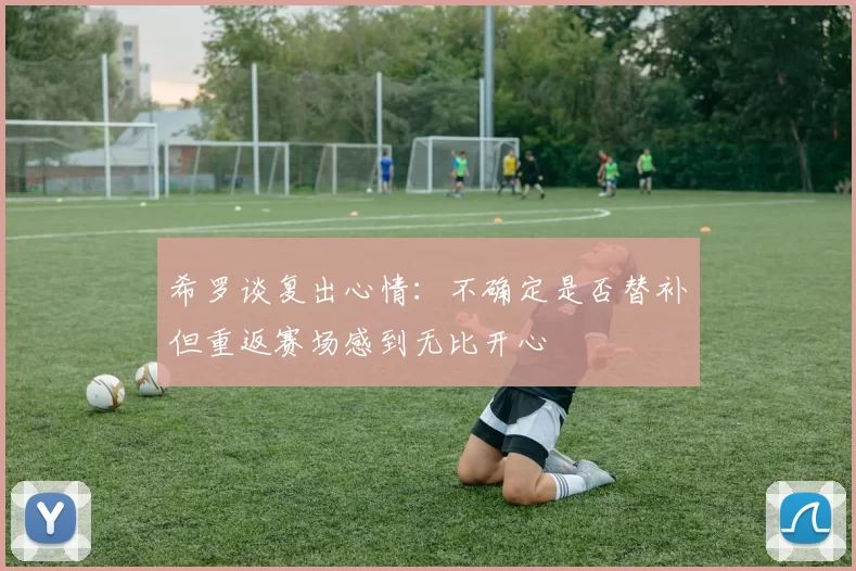 希罗谈复出心情：不确定是否替补但重返赛场感到无比开心