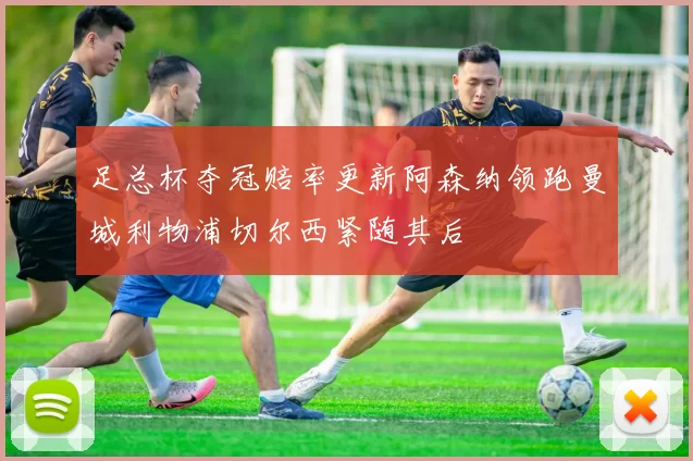 足总杯夺冠赔率更新阿森纳领跑曼城利物浦切尔西紧随其后