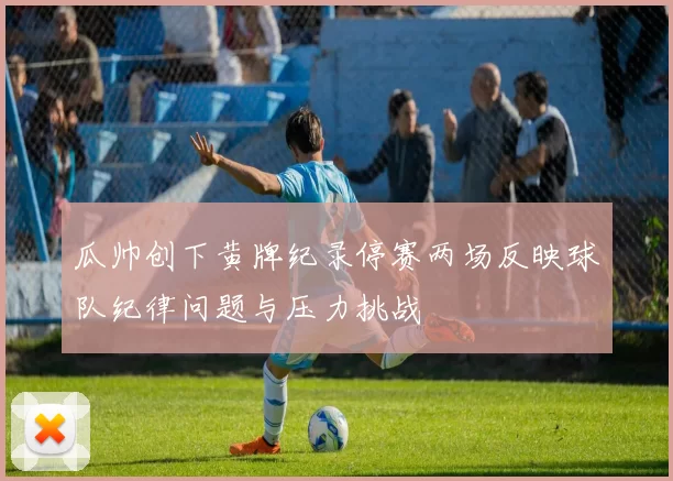 瓜帅创下黄牌纪录停赛两场反映球队纪律问题与压力挑战