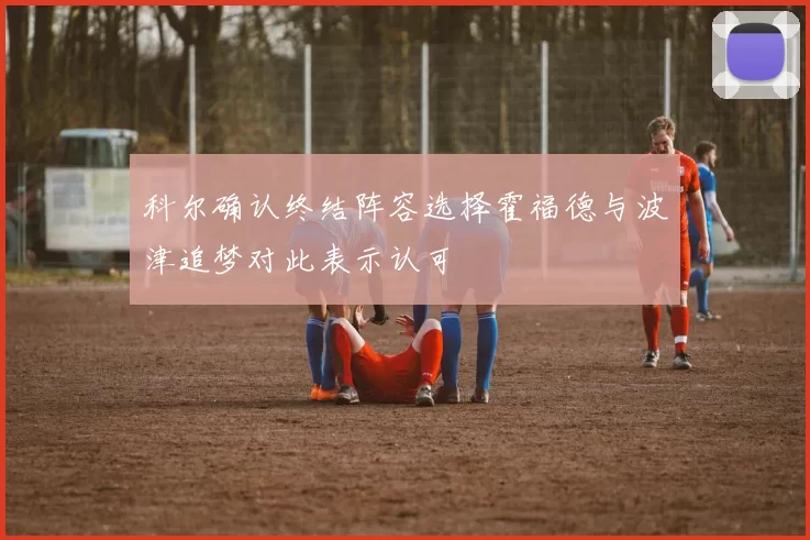 科尔确认终结阵容选择霍福德与波津追梦对此表示认可
