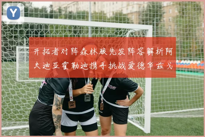 开拓者对阵森林狼先发阵容解析阿夫迪亚霍勒迪携手挑战爱德华兹戈贝尔