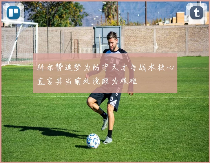 科尔赞追梦为防守天才与战术核心直言其当前处境颇为艰难