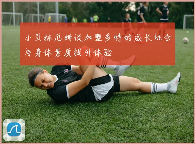 小贝林厄姆谈加盟多特的成长机会与身体素质提升体验