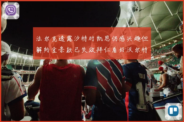 法尔克透露沙特对凯恩仍感兴趣但解约金条款已失效拜仁看好沃尔特马德