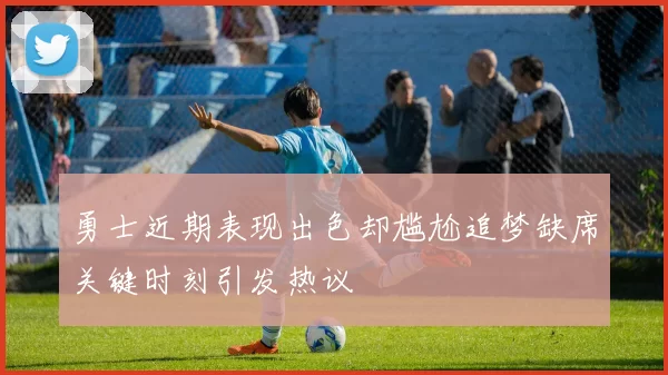 勇士近期表现出色却尴尬追梦缺席关键时刻引发热议