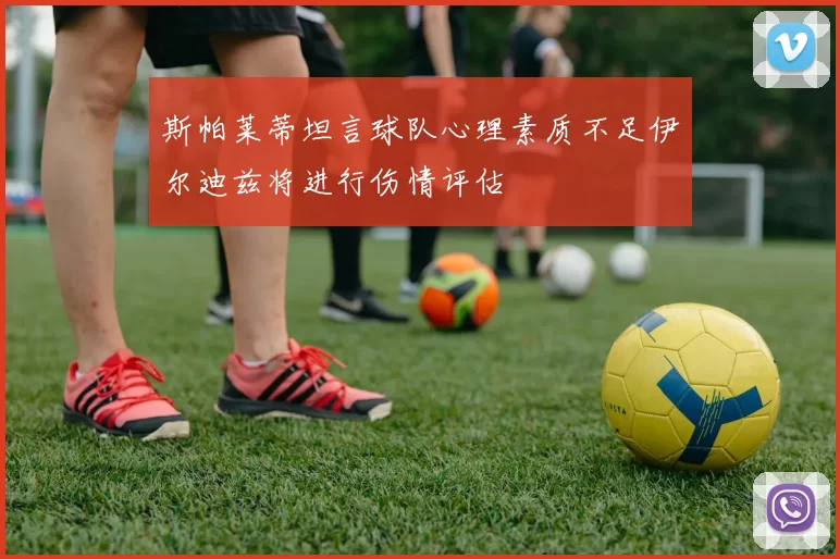 斯帕莱蒂坦言球队心理素质不足伊尔迪兹将进行伤情评估