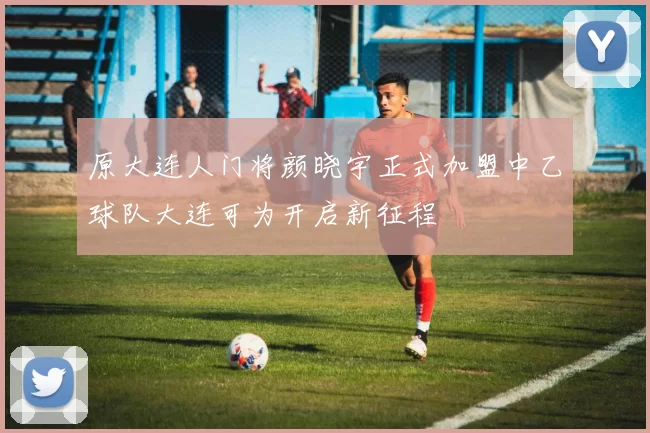 原大连人门将颜晓宇正式加盟中乙球队大连可为开启新征程