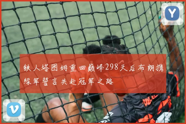 铁人塔图姆重回巅峰298天后布朗携绿军誓言共赴冠军之路