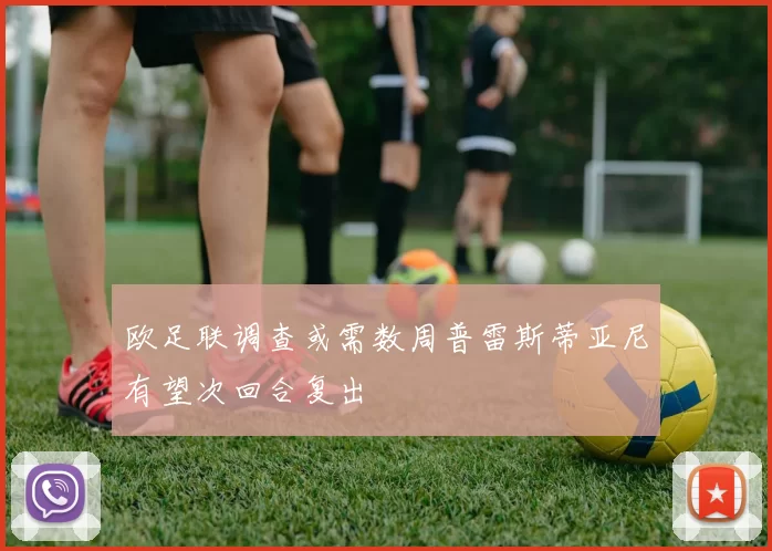 欧足联调查或需数周普雷斯蒂亚尼有望次回合复出