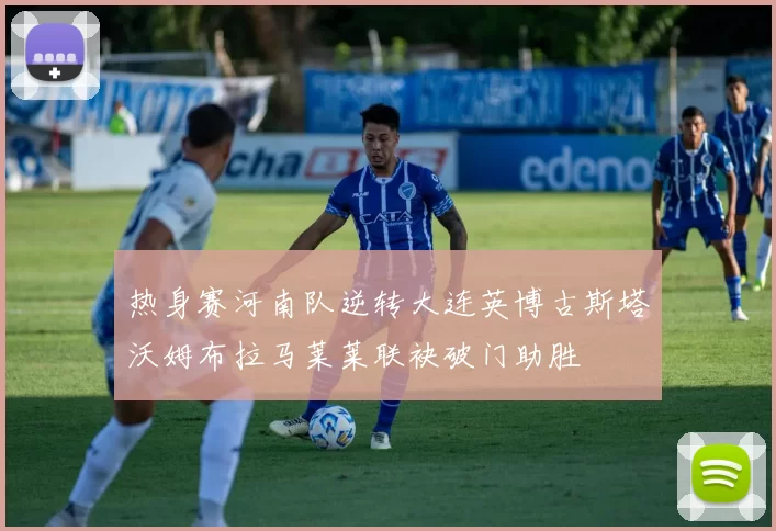 热身赛河南队逆转大连英博古斯塔沃姆布拉马莱莱联袂破门助胜