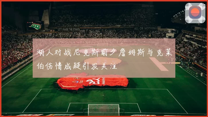 湖人对战尼克斯前夕詹姆斯与克莱伯伤情成疑引发关注