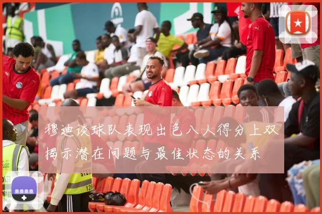 穆迪谈球队表现出色八人得分上双揭示潜在问题与最佳状态的关系