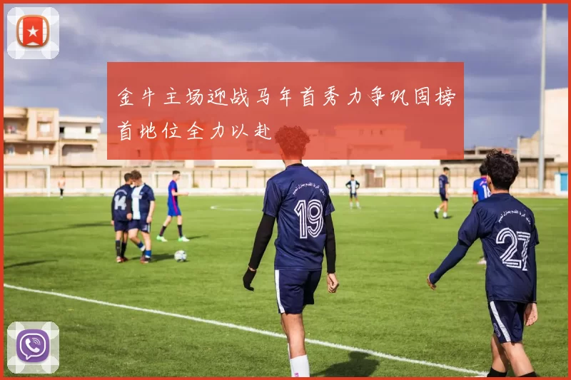 金牛主场迎战马年首秀力争巩固榜首地位全力以赴