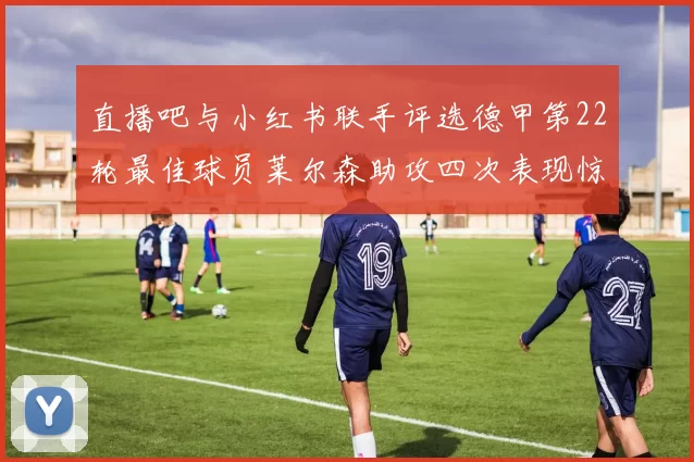 直播吧与小红书联手评选德甲第22轮最佳球员莱尔森助攻四次表现惊艳
