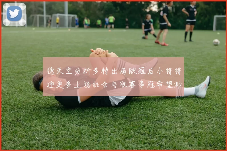 德天空分析多特出局欧冠后小将将迎更多上场机会与联赛争冠希望渺茫