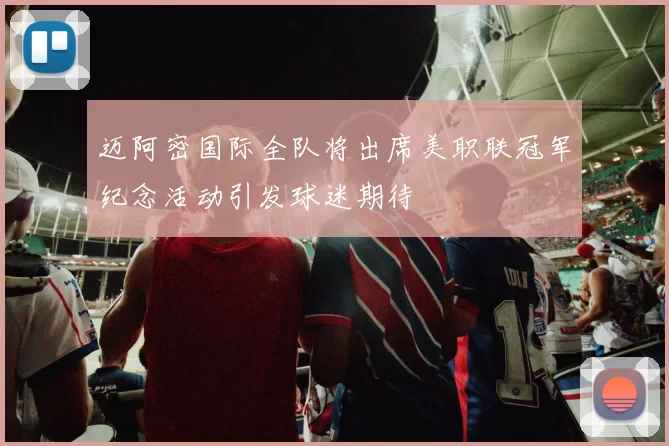 迈阿密国际全队将出席美职联冠军纪念活动引发球迷期待
