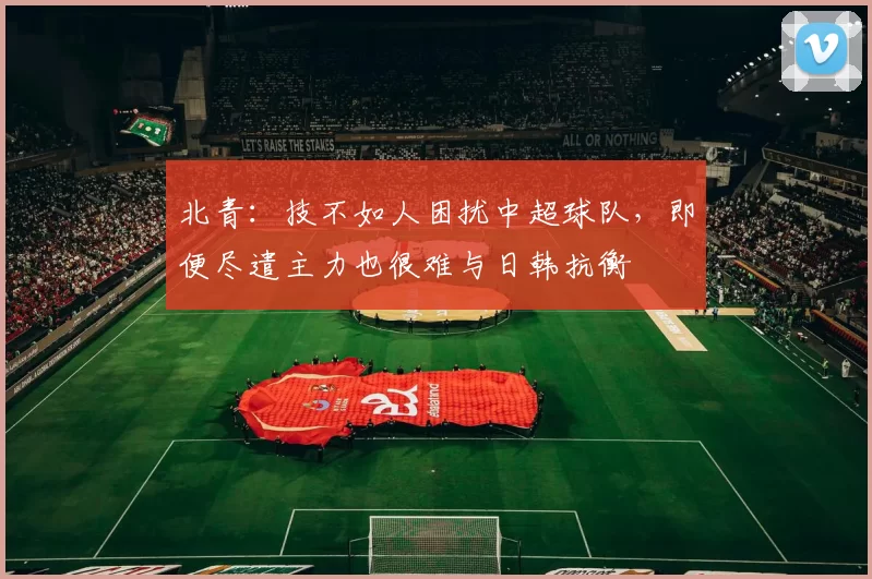 北青：技不如人困扰中超球队，即便尽遣主力也很难与日韩抗衡